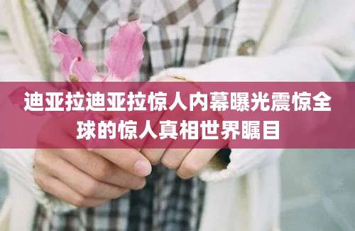 迪亚拉迪亚拉惊人内幕曝光震惊全球的惊人真相世界瞩目