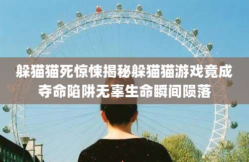 躲猫猫死惊悚揭秘躲猫猫游戏竟成夺命陷阱无辜生命瞬间陨落