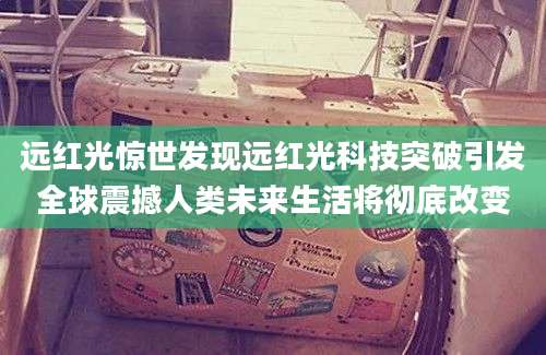 远红光惊世发现远红光科技突破引发全球震撼人类未来生活将彻底改变