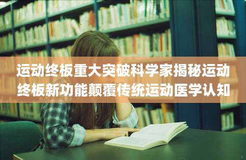 运动终板重大突破科学家揭秘运动终板新功能颠覆传统运动医学认知