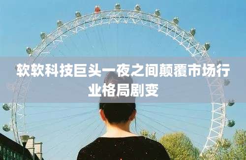 软软科技巨头一夜之间颠覆市场行业格局剧变