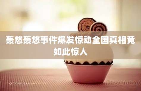 轰悠轰悠事件爆发惊动全国真相竟如此惊人