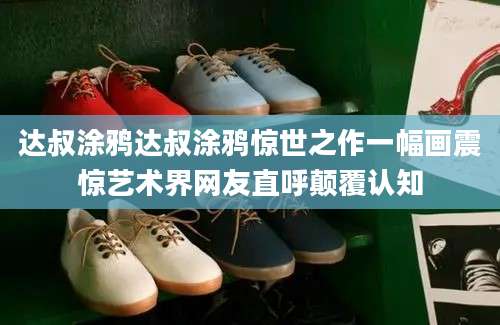 达叔涂鸦达叔涂鸦惊世之作一幅画震惊艺术界网友直呼颠覆认知
