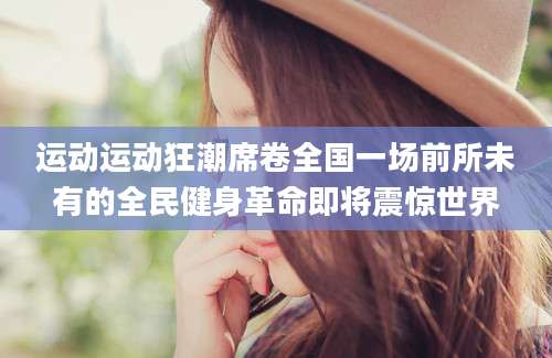 运动运动狂潮席卷全国一场前所未有的全民健身革命即将震惊世界