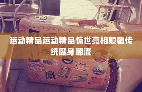 运动精品运动精品惊世亮相颠覆传统健身潮流