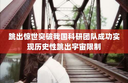 跳出惊世突破我国科研团队成功实现历史性跳出宇宙限制