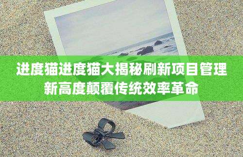 进度猫进度猫大揭秘刷新项目管理新高度颠覆传统效率革命