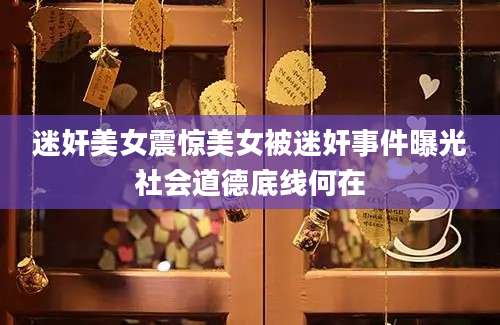 迷奸美女震惊美女被迷奸事件曝光社会道德底线何在