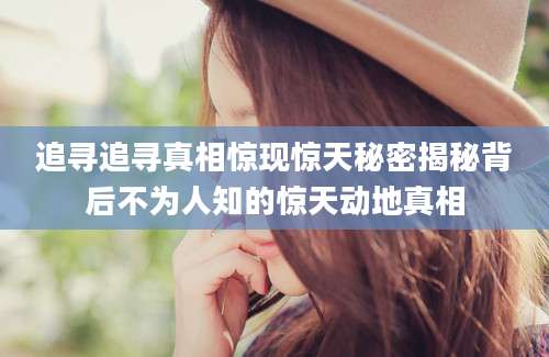 追寻追寻真相惊现惊天秘密揭秘背后不为人知的惊天动地真相