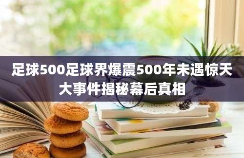 足球500足球界爆震500年未遇惊天大事件揭秘幕后真相