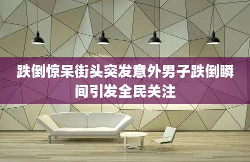 跌倒惊呆街头突发意外男子跌倒瞬间引发全民关注