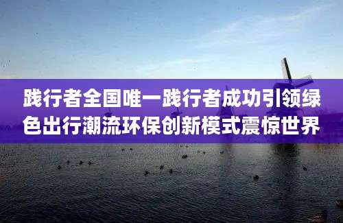 践行者全国唯一践行者成功引领绿色出行潮流环保创新模式震惊世界