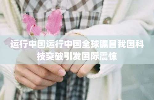 运行中国运行中国全球瞩目我国科技突破引发国际震惊