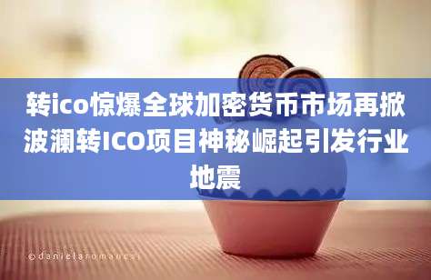 转ico惊爆全球加密货币市场再掀波澜转ICO项目神秘崛起引发行业地震