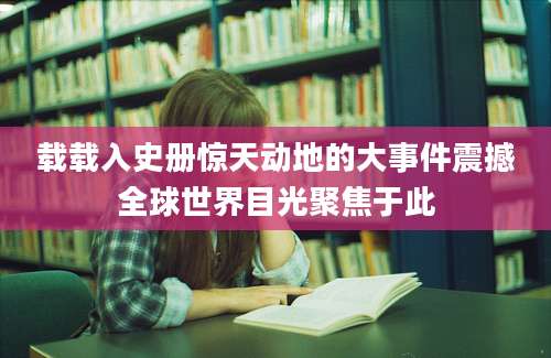 载载入史册惊天动地的大事件震撼全球世界目光聚焦于此