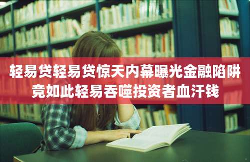轻易贷轻易贷惊天内幕曝光金融陷阱竟如此轻易吞噬投资者血汗钱