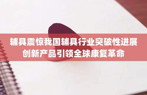 辅具震惊我国辅具行业突破性进展创新产品引领全球康复革命