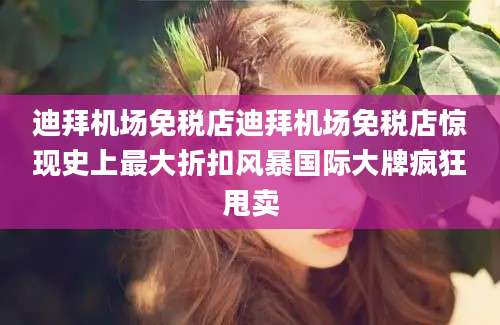 迪拜机场免税店迪拜机场免税店惊现史上最大折扣风暴国际大牌疯狂甩卖