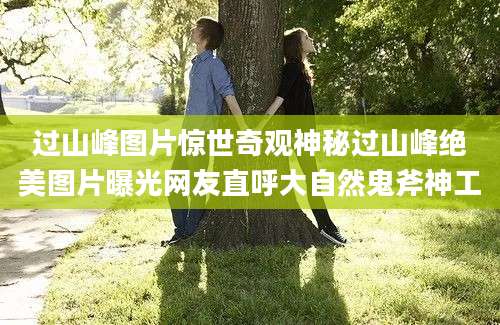过山峰图片惊世奇观神秘过山峰绝美图片曝光网友直呼大自然鬼斧神工