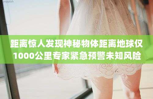 距离惊人发现神秘物体距离地球仅1000公里专家紧急预警未知风险