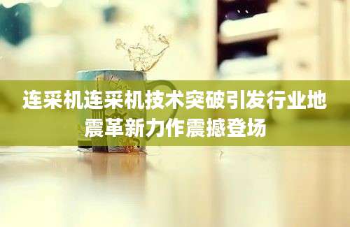 连采机连采机技术突破引发行业地震革新力作震撼登场