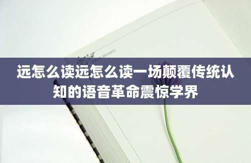 远怎么读远怎么读一场颠覆传统认知的语音革命震惊学界