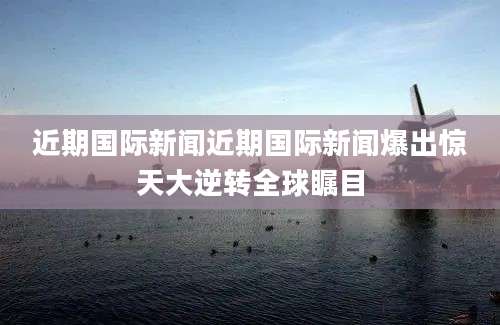 近期国际新闻近期国际新闻爆出惊天大逆转全球瞩目