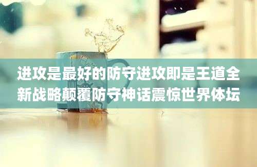 进攻是最好的防守进攻即是王道全新战略颠覆防守神话震惊世界体坛