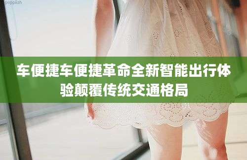 车便捷车便捷革命全新智能出行体验颠覆传统交通格局