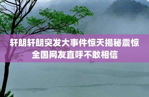 轩朗轩朗突发大事件惊天揭秘震惊全国网友直呼不敢相信