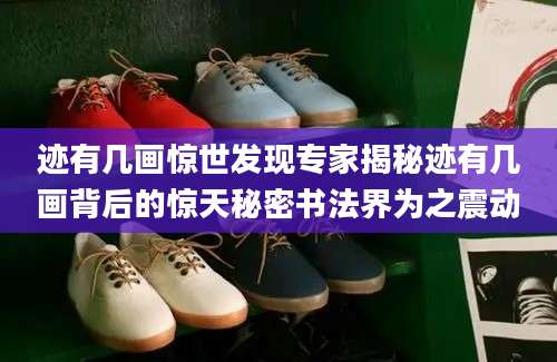 迹有几画惊世发现专家揭秘迹有几画背后的惊天秘密书法界为之震动