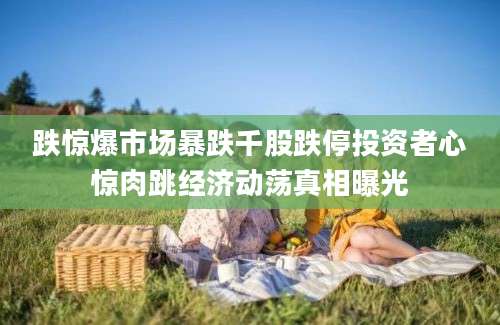 跌惊爆市场暴跌千股跌停投资者心惊肉跳经济动荡真相曝光