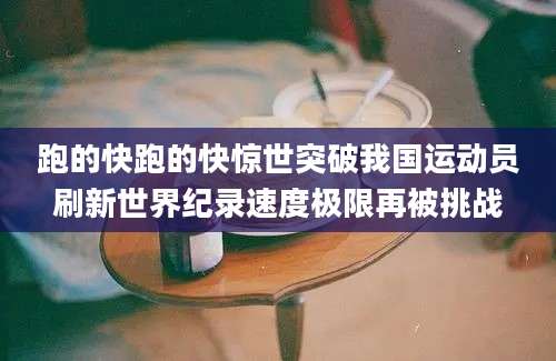 跑的快跑的快惊世突破我国运动员刷新世界纪录速度极限再被挑战
