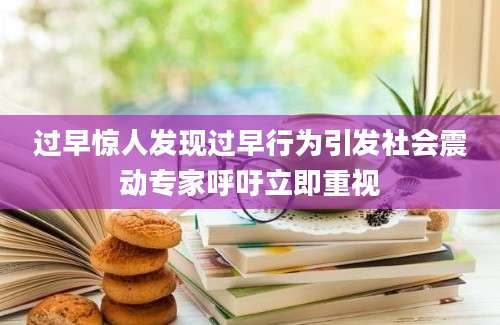 过早惊人发现过早行为引发社会震动专家呼吁立即重视