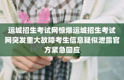 运城招生考试网惊爆运城招生考试网突发重大故障考生信息疑似泄露官方紧急回应