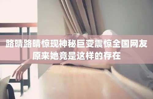 路晴路晴惊现神秘巨变震惊全国网友原来她竟是这样的存在