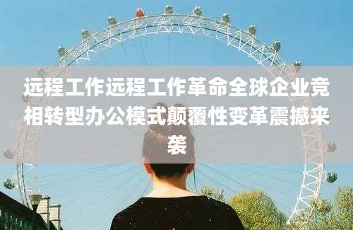 远程工作远程工作革命全球企业竞相转型办公模式颠覆性变革震撼来袭