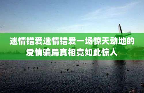 迷情错爱迷情错爱一场惊天动地的爱情骗局真相竟如此惊人