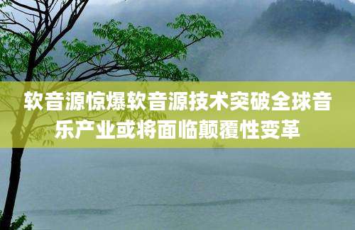 软音源惊爆软音源技术突破全球音乐产业或将面临颠覆性变革
