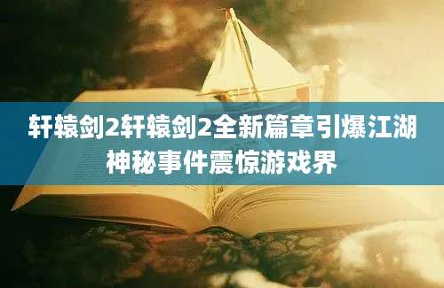 轩辕剑2轩辕剑2全新篇章引爆江湖神秘事件震惊游戏界