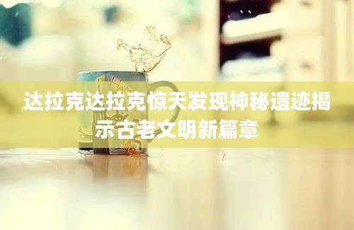 达拉克达拉克惊天发现神秘遗迹揭示古老文明新篇章