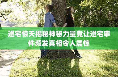 进宅惊天揭秘神秘力量竟让进宅事件频发真相令人震惊