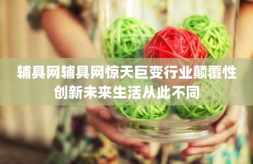 辅具网辅具网惊天巨变行业颠覆性创新未来生活从此不同