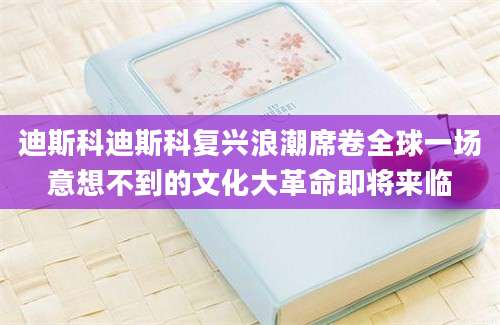 迪斯科迪斯科复兴浪潮席卷全球一场意想不到的文化大革命即将来临