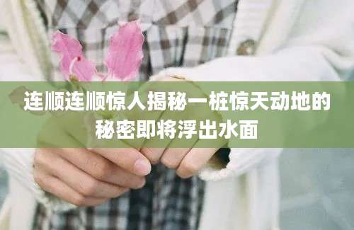 连顺连顺惊人揭秘一桩惊天动地的秘密即将浮出水面