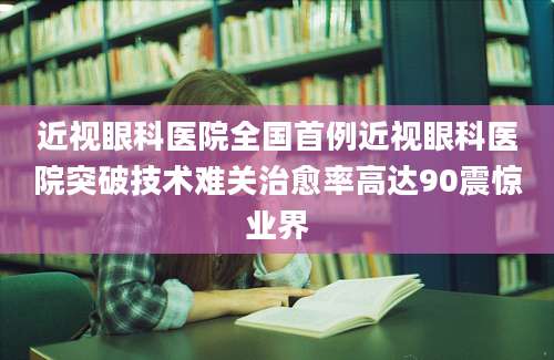 近视眼科医院全国首例近视眼科医院突破技术难关治愈率高达90震惊业界
