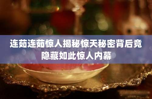 连茹连茹惊人揭秘惊天秘密背后竟隐藏如此惊人内幕