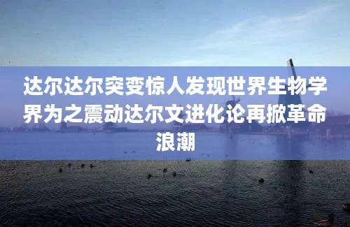 达尔达尔突变惊人发现世界生物学界为之震动达尔文进化论再掀革命浪潮