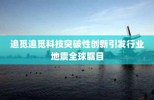 追觅追觅科技突破性创新引发行业地震全球瞩目