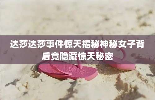 达莎达莎事件惊天揭秘神秘女子背后竟隐藏惊天秘密